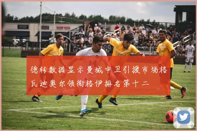 德转数据显示曼城中卫引援市场格瓦迪奥尔领衔格伊排名第十二