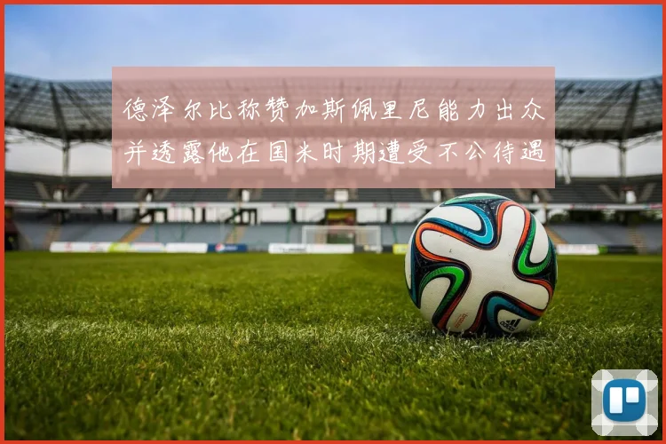 德泽尔比称赞加斯佩里尼能力出众并透露他在国米时期遭受不公待遇