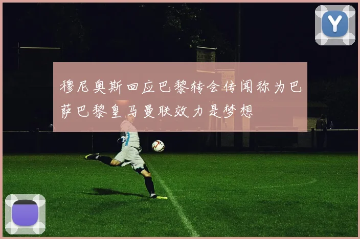 穆尼奥斯回应巴黎转会传闻称为巴萨巴黎皇马曼联效力是梦想