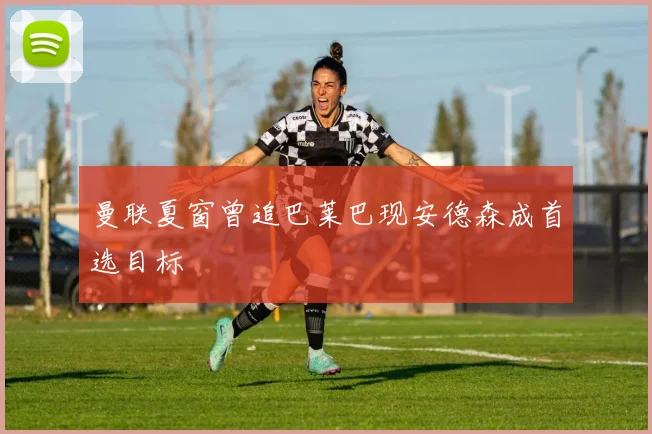 曼联夏窗曾追巴莱巴现安德森成首选目标