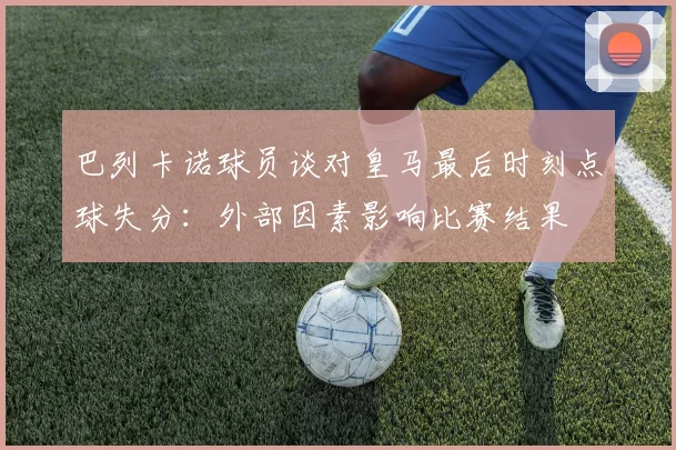 巴列卡诺球员谈对皇马最后时刻点球失分：外部因素影响比赛结果