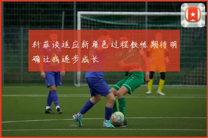 科菲谈适应新角色过程教练期待明确让我逐步成长
