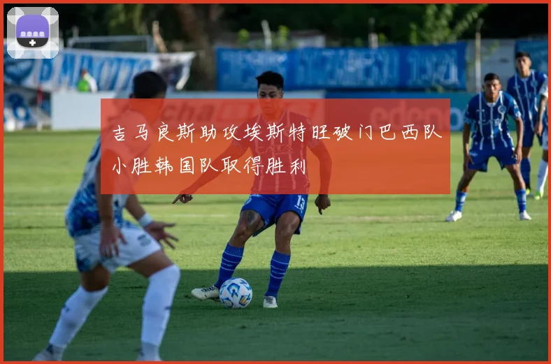 吉马良斯助攻埃斯特旺破门巴西队小胜韩国队取得胜利