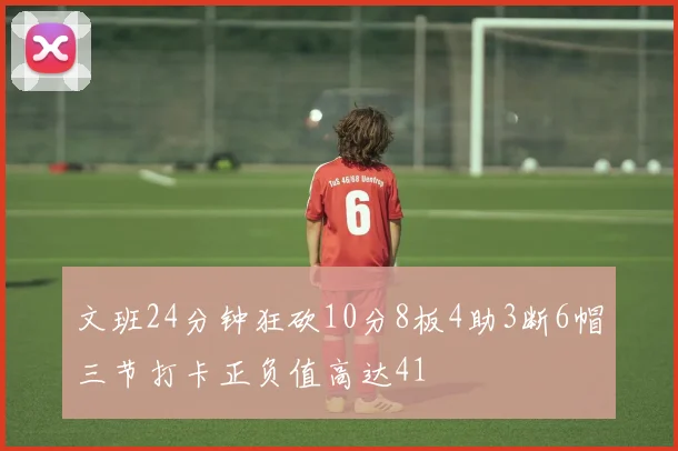 文班24分钟狂砍10分8板4助3断6帽三节打卡正负值高达41