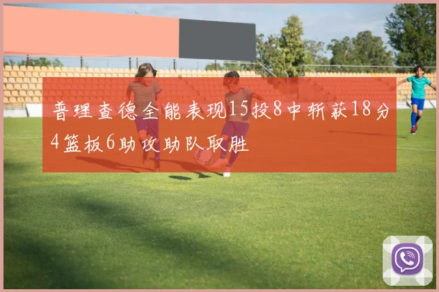 普理查德全能表现15投8中斩获18分4篮板6助攻助队取胜