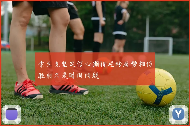 索兰克坚定信心期待逆转局势相信胜利只是时间问题