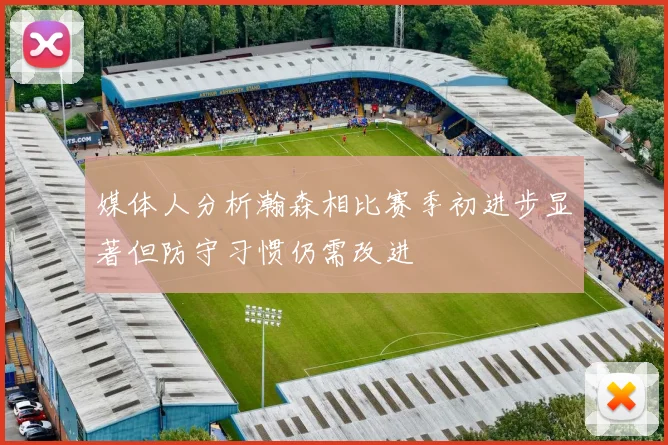 媒体人分析瀚森相比赛季初进步显著但防守习惯仍需改进