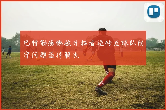 巴特勒感慨被开拓者逆转后球队防守问题亟待解决