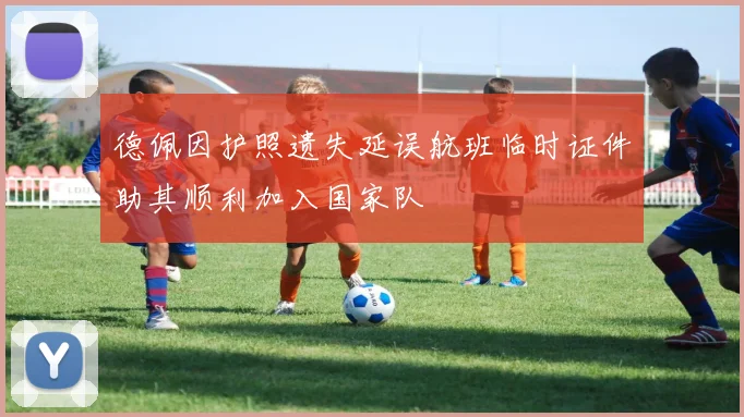 德佩因护照遗失延误航班临时证件助其顺利加入国家队