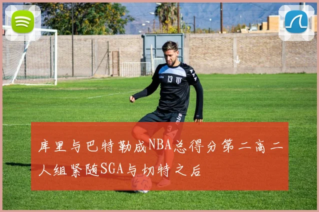库里与巴特勒成NBA总得分第二高二人组紧随SGA与切特之后