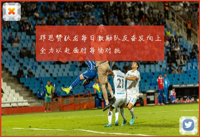 邓恩赞狄龙每日激励队友奋发向上全力以赴面对每场对抗