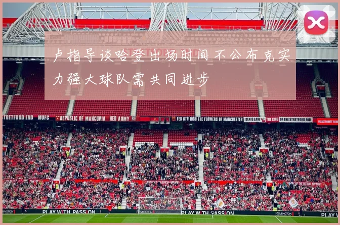 卢指导谈哈登出场时间不公布克实力强大球队需共同进步