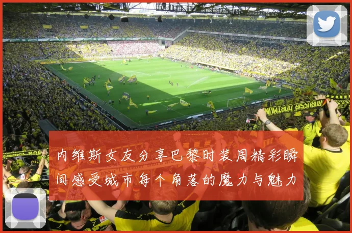 内维斯女友分享巴黎时装周精彩瞬间感受城市每个角落的魔力与魅力