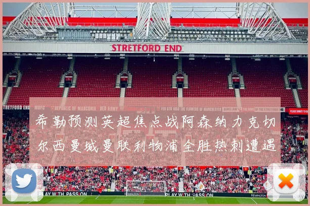 希勒预测英超焦点战阿森纳力克切尔西曼城曼联利物浦全胜热刺遭遇失利