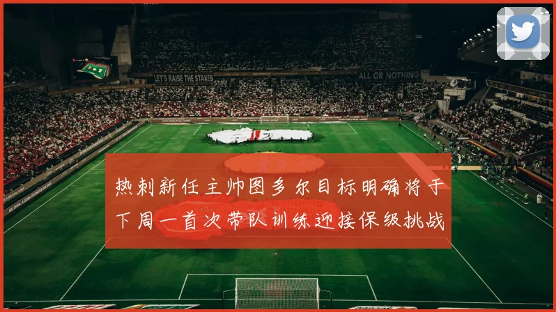 热刺新任主帅图多尔目标明确将于下周一首次带队训练迎接保级挑战