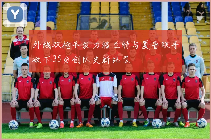 外线双枪齐发力格兰特与夏普联手砍下35分创队史新纪录