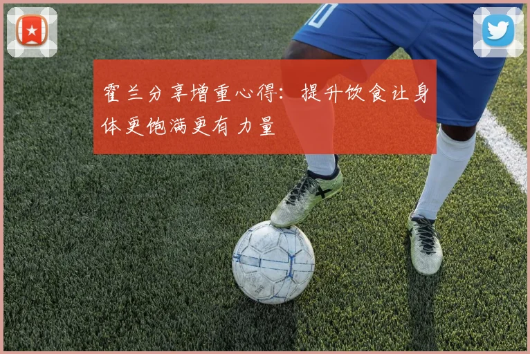 霍兰分享增重心得：提升饮食让身体更饱满更有力量
