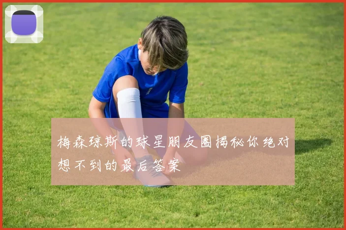 梅森琼斯的球星朋友圈揭秘你绝对想不到的最后答案