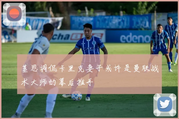 基恩调侃卡里克妻子或许是曼联战术大师的幕后推手