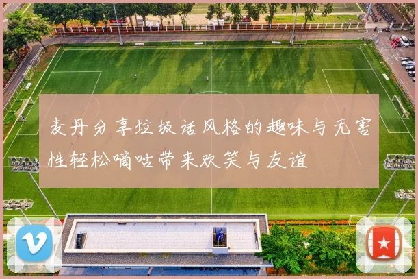 麦丹分享垃圾话风格的趣味与无害性轻松嘀咕带来欢笑与友谊
