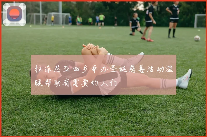 拉菲尼亚回乡举办圣诞慈善活动温暖帮助有需要的人们