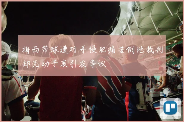 梅西带球遭对手侵犯痛苦倒地裁判却无动于衷引发争议