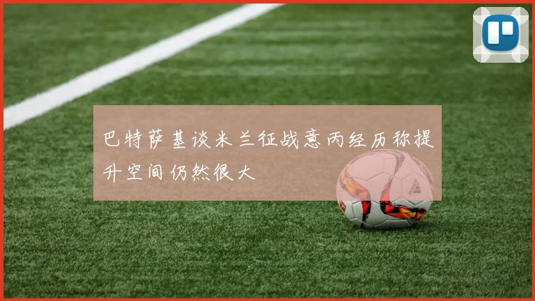 巴特萨基谈米兰征战意丙经历称提升空间仍然很大