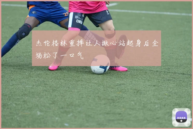 杰伦格林重摔让人揪心站起身后全场松了一口气