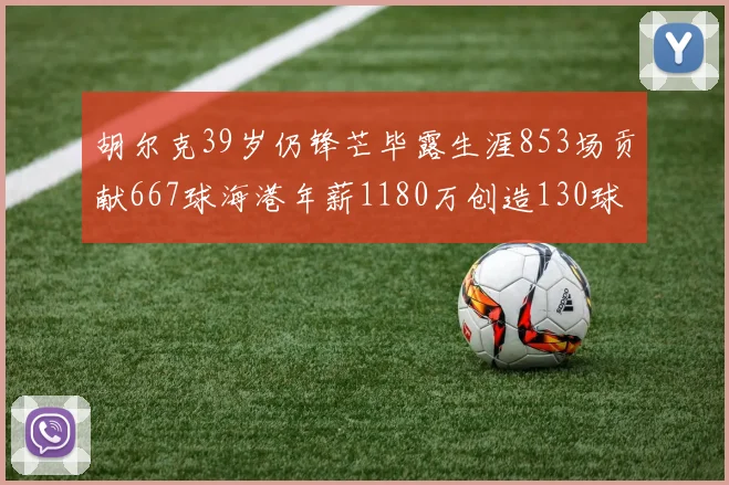 胡尔克39岁仍锋芒毕露生涯853场贡献667球海港年薪1180万创造130球佳绩