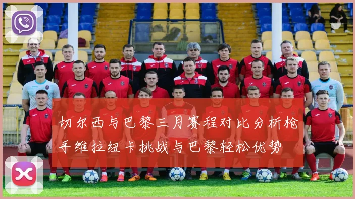 切尔西与巴黎三月赛程对比分析枪手维拉纽卡挑战与巴黎轻松优势