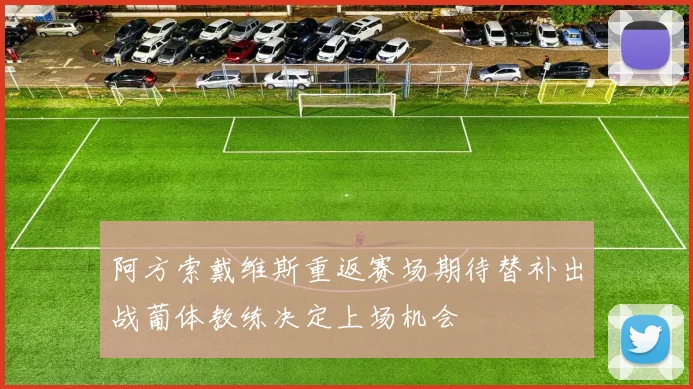 阿方索戴维斯重返赛场期待替补出战葡体教练决定上场机会
