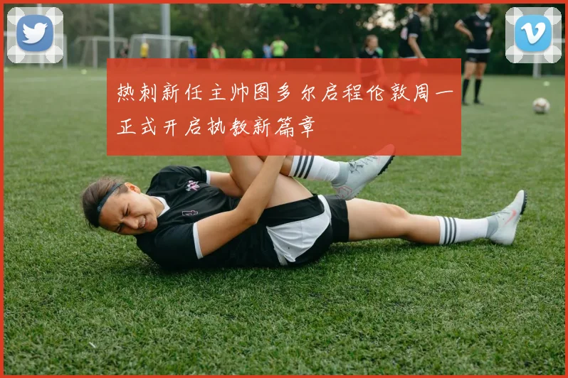 热刺新任主帅图多尔启程伦敦周一正式开启执教新篇章