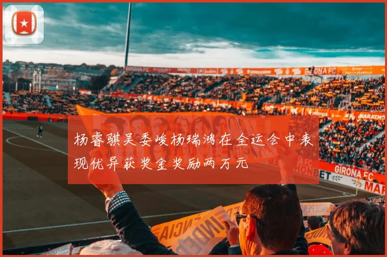 杨睿骐吴委峻杨瑞鸿在全运会中表现优异获奖金奖励两万元