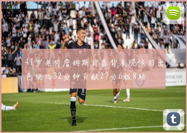 41岁老将詹姆斯背靠背表现依旧出色场均32分钟贡献27分6板8助