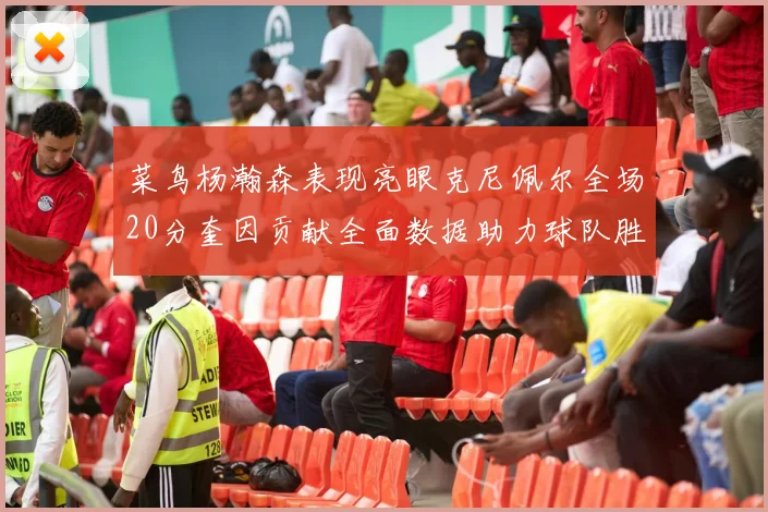 菜鸟杨瀚森表现亮眼克尼佩尔全场20分奎因贡献全面数据助力球队胜利