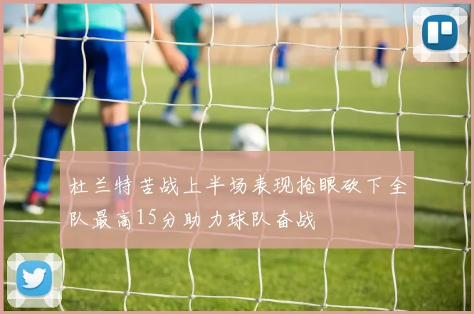 杜兰特苦战上半场表现抢眼砍下全队最高15分助力球队奋战