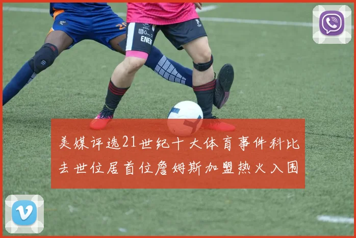 美媒评选21世纪十大体育事件科比去世位居首位詹姆斯加盟热火入围