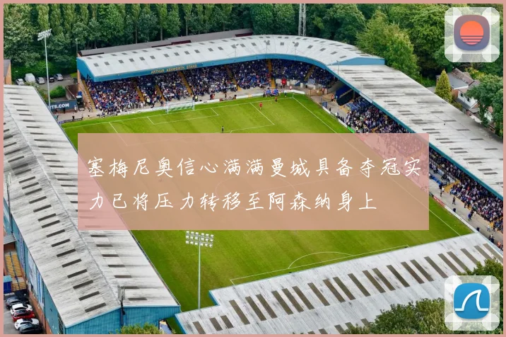 塞梅尼奥信心满满曼城具备夺冠实力已将压力转移至阿森纳身上