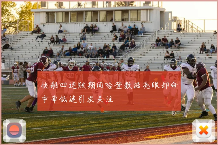 快船四连败期间哈登数据亮眼却命中率低迷引发关注