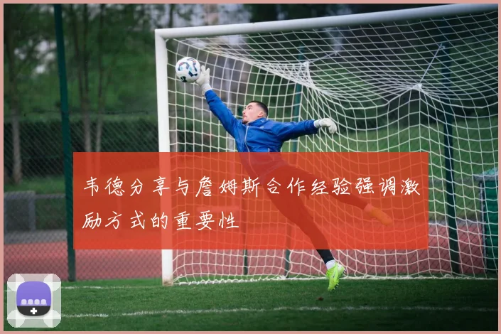韦德分享与詹姆斯合作经验强调激励方式的重要性