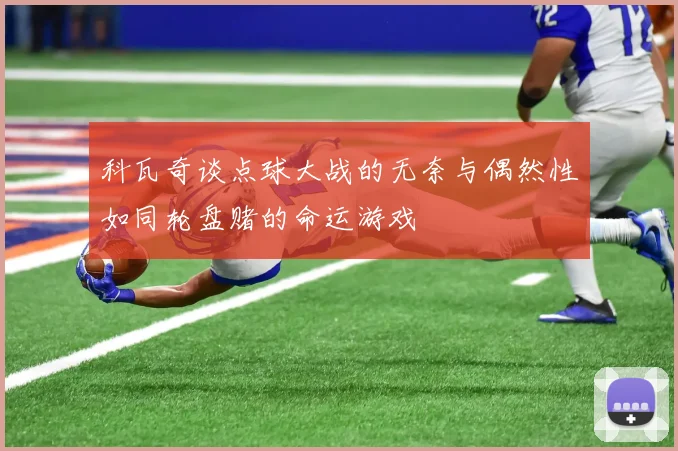 科瓦奇谈点球大战的无奈与偶然性如同轮盘赌的命运游戏