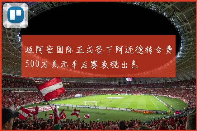 迈阿密国际正式签下阿连德转会费500万美元季后赛表现出色