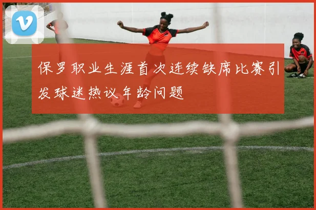 保罗职业生涯首次连续缺席比赛引发球迷热议年龄问题