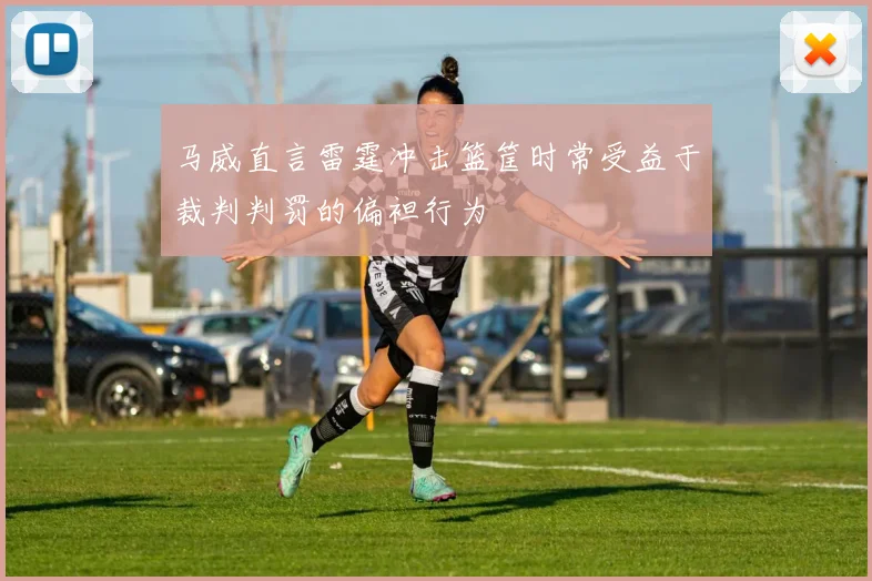 马威直言雷霆冲击篮筐时常受益于裁判判罚的偏袒行为