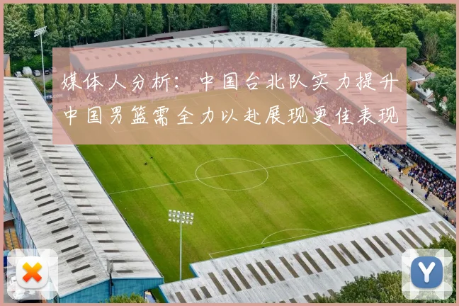 媒体人分析：中国台北队实力提升中国男篮需全力以赴展现更佳表现