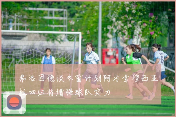 弗洛因德谈冬窗计划阿方索穆西亚拉回归将增强球队实力