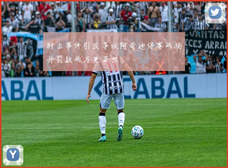 肘击事件引发争议阿奇迪停赛两场并罚款两万里亚尔