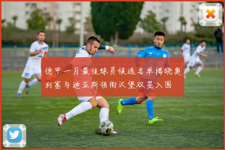 德甲一月最佳球员候选名单揭晓奥利塞与迪亚斯领衔汉堡双星入围