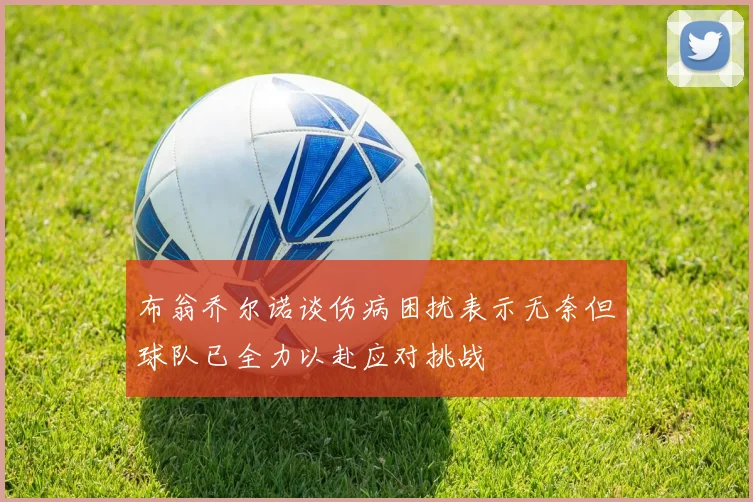 布翁乔尔诺谈伤病困扰表示无奈但球队已全力以赴应对挑战