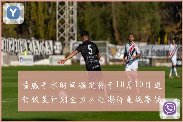 黄威手术时间确定将于10月10日进行恢复计划全力以赴期待重返赛场